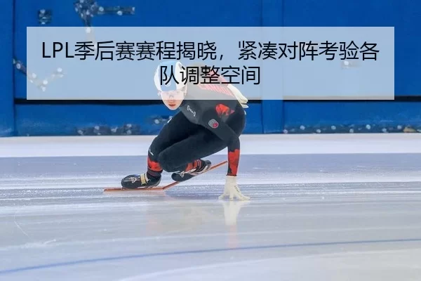 LPL季后赛赛程揭晓，紧凑对阵考验各队调整空间